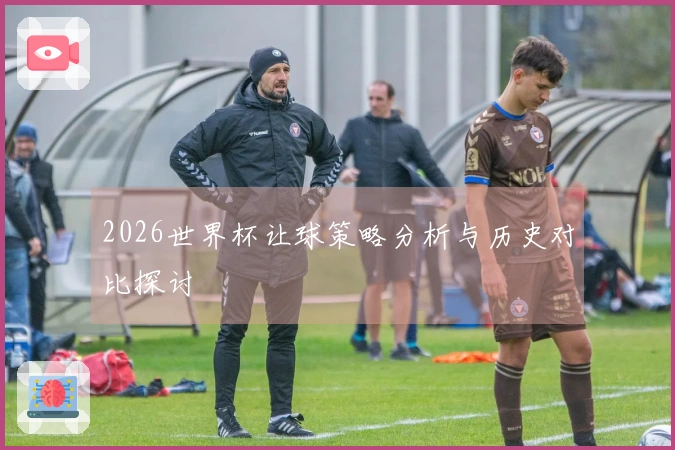 2026世界杯让球策略分析与历史对比探讨