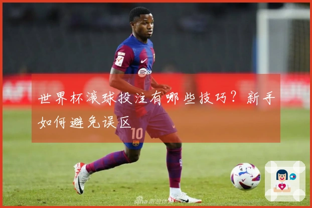 世界杯滚球投注有哪些技巧？新手如何避免误区