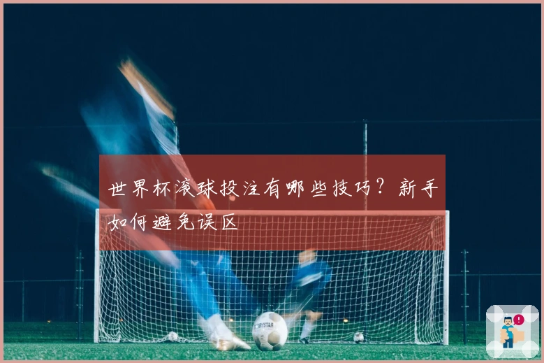 世界杯滚球投注有哪些技巧？新手如何避免误区