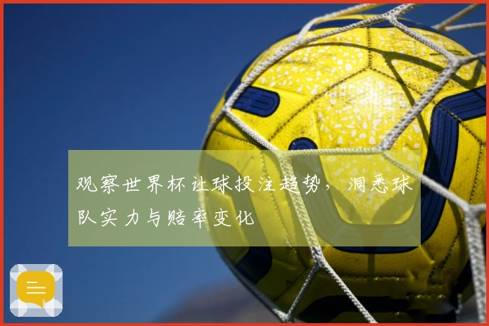 观察世界杯让球投注趋势，洞悉球队实力与赔率变化