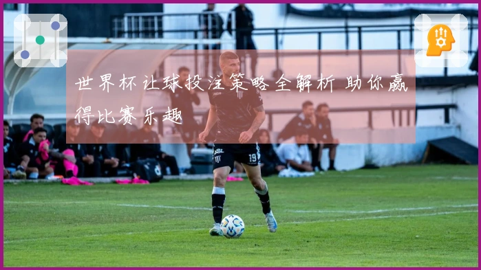 世界杯让球投注策略全解析 助你赢得比赛乐趣