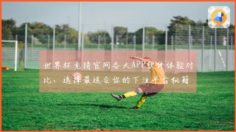 世界杯竞猜官网各大APP软件体验对比，选择最适合你的下注平台秘籍