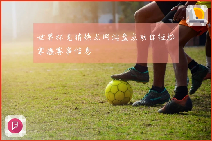 世界杯竞猜热点网站盘点助你轻松掌握赛事信息