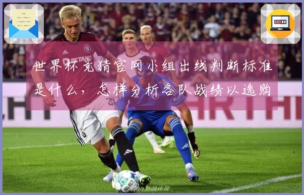 世界杯竞猜官网小组出线判断标准是什么，怎样分析各队战绩以选购最佳盘口？