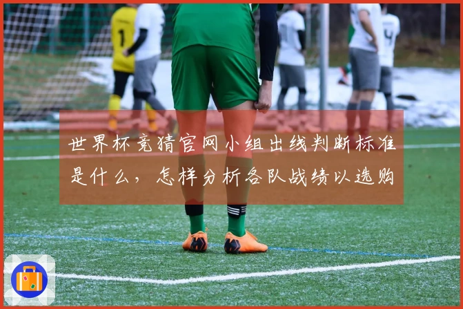 世界杯竞猜官网小组出线判断标准是什么，怎样分析各队战绩以选购最佳盘口？