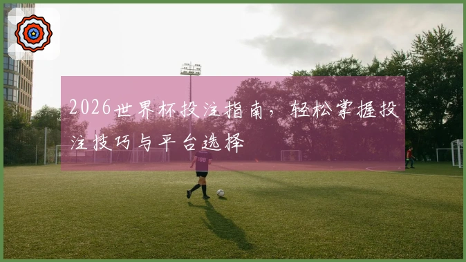 2026世界杯投注指南，轻松掌握投注技巧与平台选择