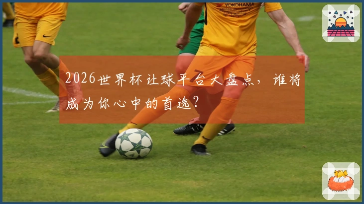 2026世界杯让球平台大盘点，谁将成为你心中的首选？