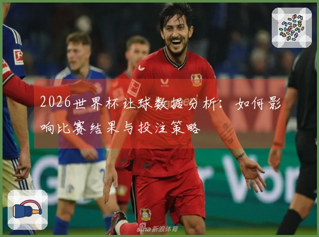 2026世界杯让球数据分析：如何影响比赛结果与投注策略