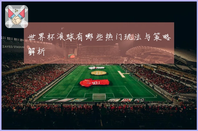 世界杯滚球有哪些热门玩法与策略解析
