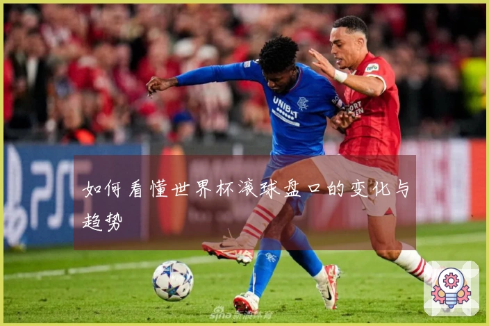 如何看懂世界杯滚球盘口的变化与趋势