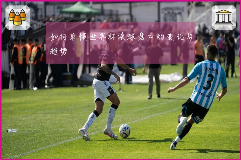 如何看懂世界杯滚球盘口的变化与趋势