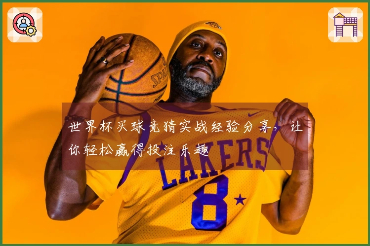 世界杯买球竞猜实战经验分享，让你轻松赢得投注乐趣