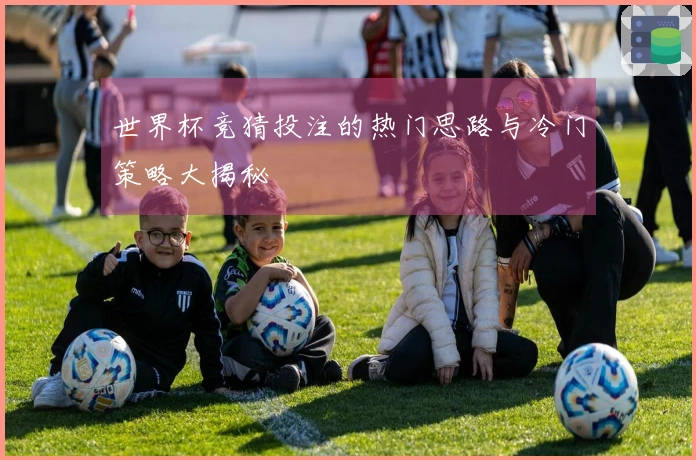 世界杯竞猜投注的热门思路与冷门策略大揭秘