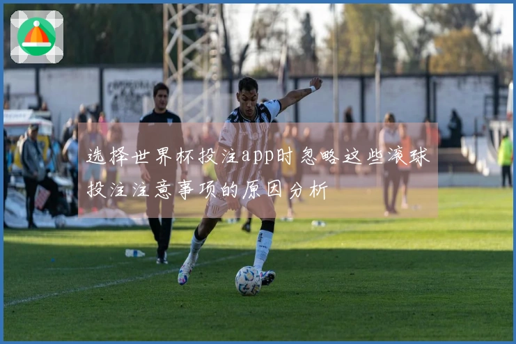 选择世界杯投注app时忽略这些滚球投注注意事项的原因分析