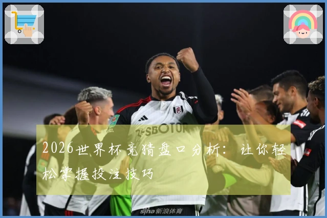 2026世界杯竞猜盘口分析：让你轻松掌握投注技巧