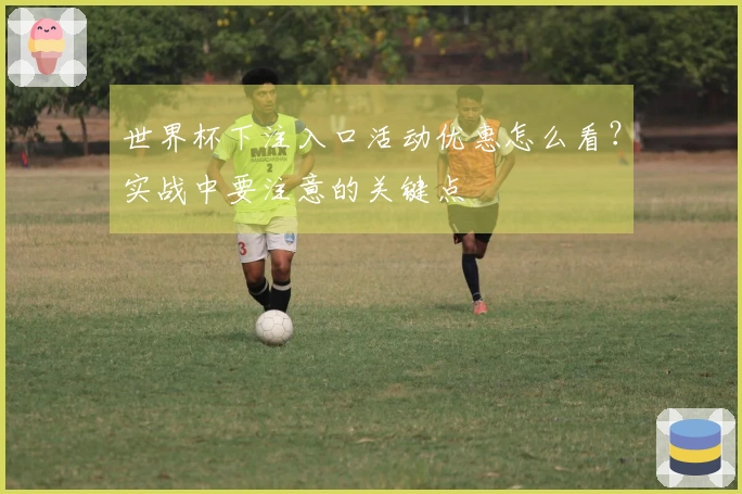 世界杯下注入口活动优惠怎么看？实战中要注意的关键点