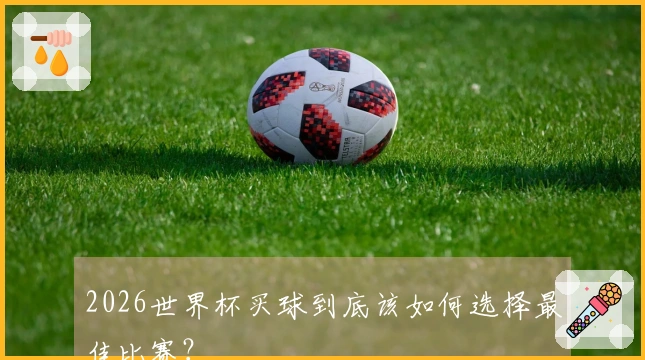 2026世界杯买球到底该如何选择最佳比赛？