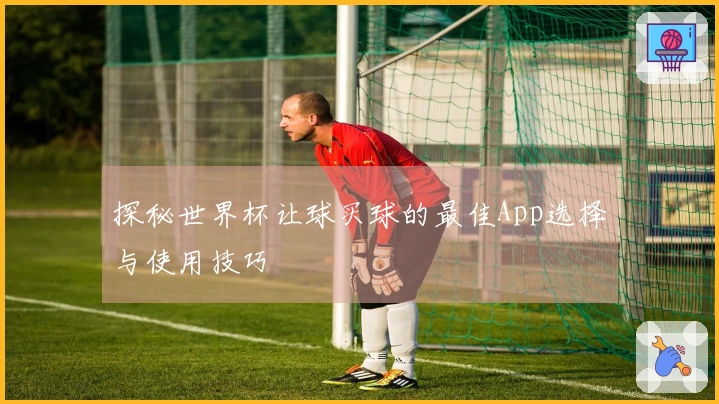 探秘世界杯让球买球的最佳App选择与使用技巧