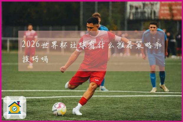 2026世界杯让球有什么推荐策略和技巧吗