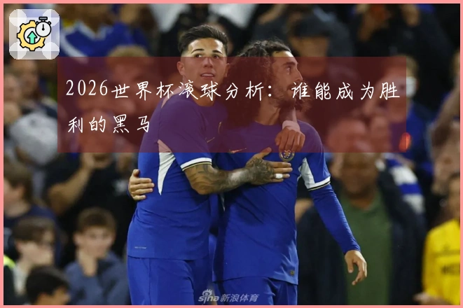2026世界杯滚球分析：谁能成为胜利的黑马