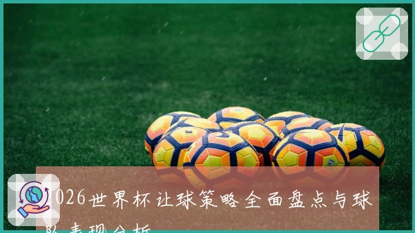 2026世界杯让球策略全面盘点与球队表现分析