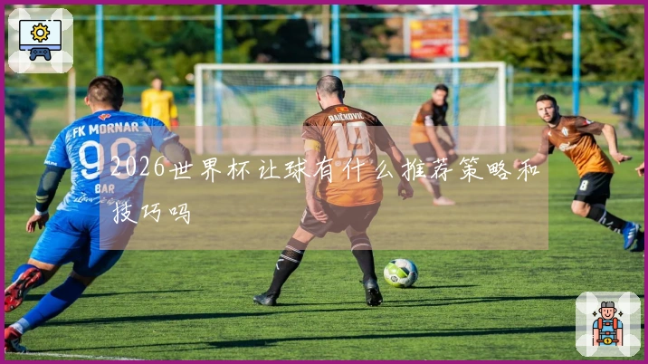 2026世界杯让球有什么推荐策略和技巧吗