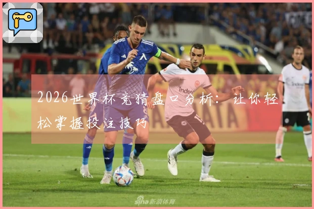 2026世界杯竞猜盘口分析：让你轻松掌握投注技巧
