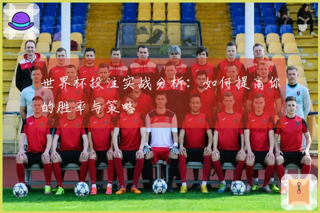 世界杯投注实战分析：如何提高你的胜率与策略
