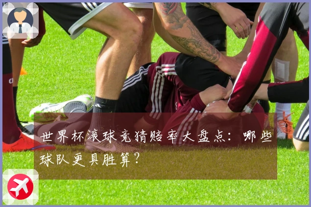 世界杯滚球竞猜赔率大盘点:哪些球队更具胜算?