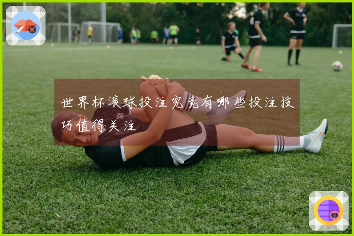 世界杯滚球投注究竟有哪些投注技巧值得关注