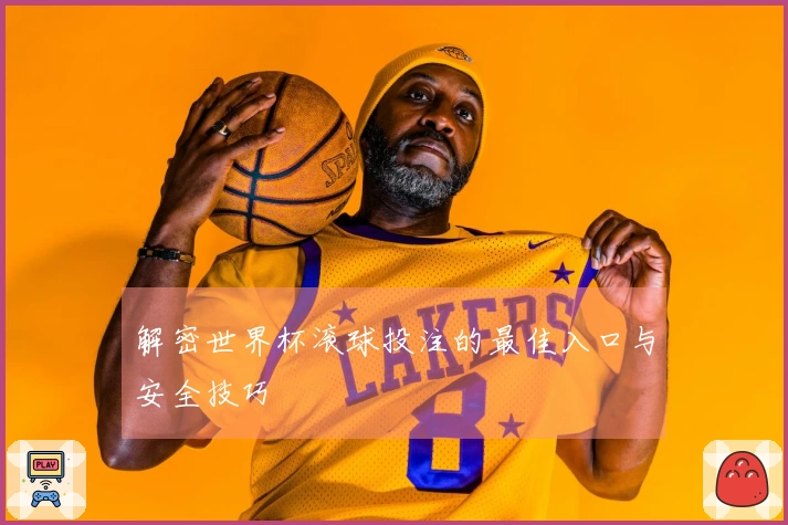 解密世界杯滚球投注的最佳入口与安全技巧