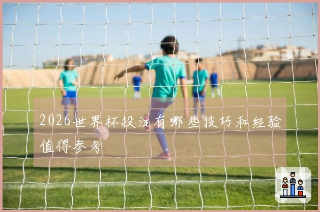 2026世界杯投注有哪些技巧和经验值得参考