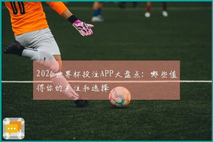 2026世界杯投注APP大盘点：哪些值得你的关注和选择