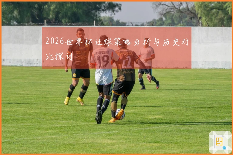 2026世界杯让球策略分析与历史对比探讨