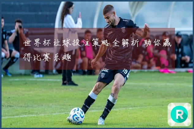 世界杯让球投注策略全解析 助你赢得比赛乐趣