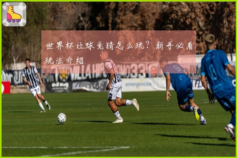 世界杯让球竞猜怎么玩？新手必看玩法介绍