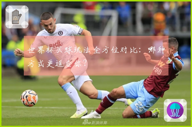 世界杯买球玩法全方位对比：哪种方式更适合你？