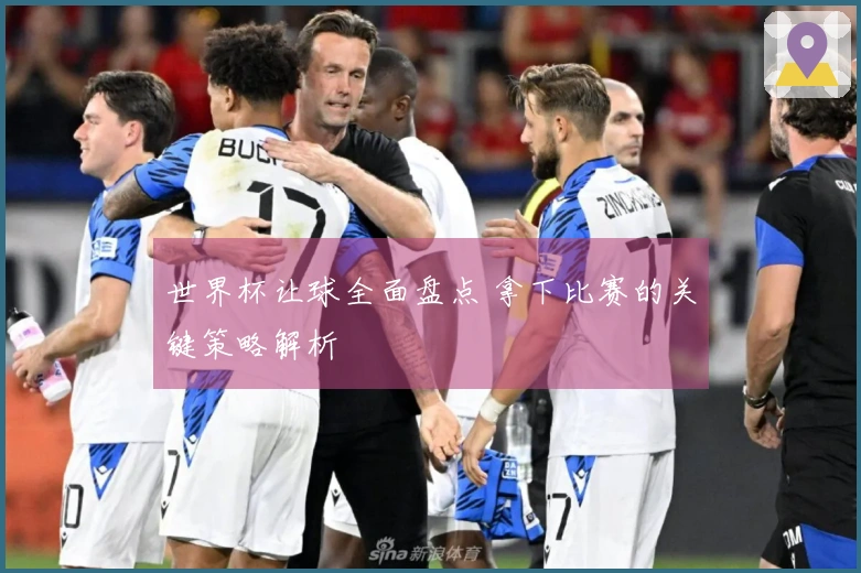 世界杯让球全面盘点 拿下比赛的关键策略解析