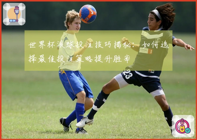 世界杯滚球投注技巧揭秘：如何选择最佳投注策略提升胜率