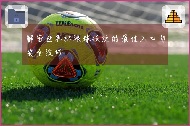 解密世界杯滚球投注的最佳入口与安全技巧