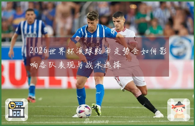 2026世界杯滚球赔率走势会如何影响各队表现与战术选择